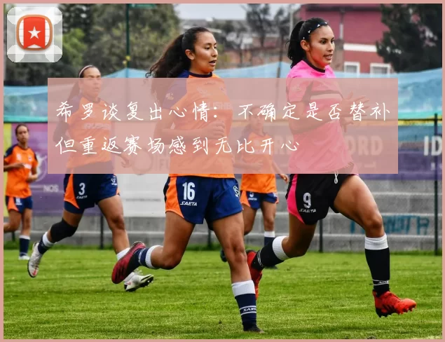 希罗谈复出心情：不确定是否替补但重返赛场感到无比开心
