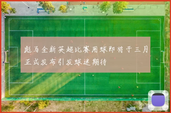彪马全新英超比赛用球即将于三月正式发布引发球迷期待
