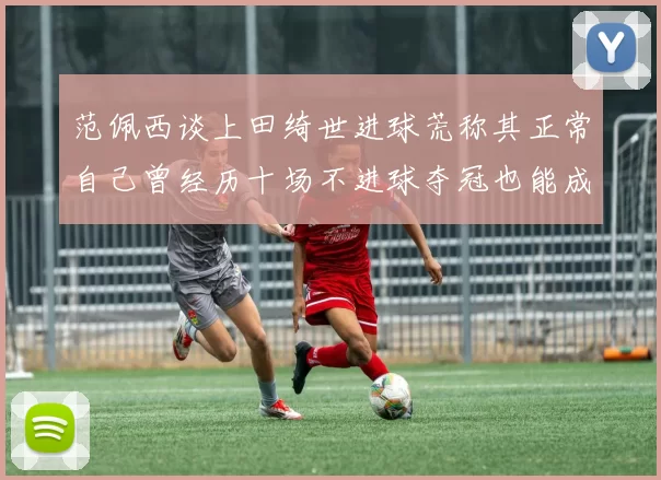 范佩西谈上田绮世进球荒称其正常自己曾经历十场不进球夺冠也能成功