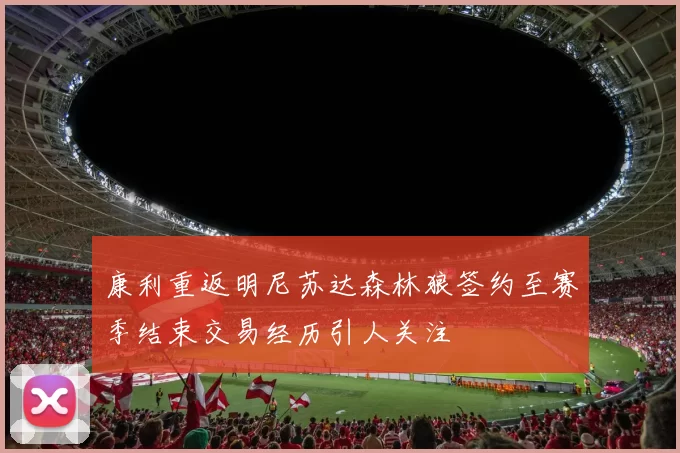 康利重返明尼苏达森林狼签约至赛季结束交易经历引人关注