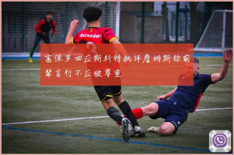 富保罗回应斯科特批评詹姆斯称前辈言行不应被尊重