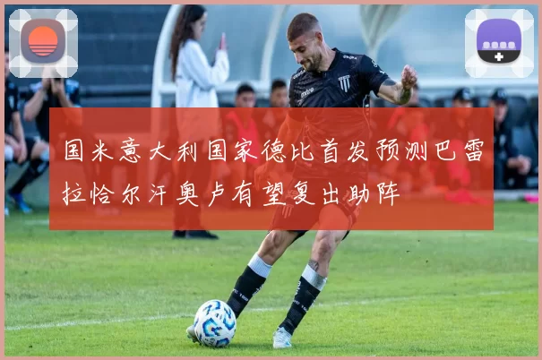 国米意大利国家德比首发预测巴雷拉恰尔汗奥卢有望复出助阵
