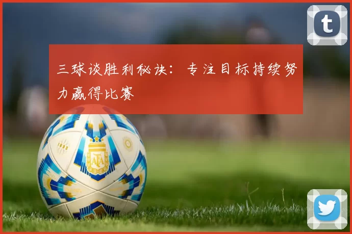 三球谈胜利秘诀：专注目标持续努力赢得比赛
