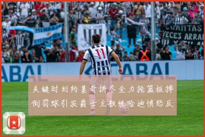 关键时刻约基奇拼尽全力抢篮板摔倒罚球引发爵士主教练哈迪愤怒反应