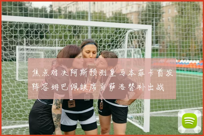 焦点对决阿斯预测皇马本菲卡首发阵容姆巴佩缺席贡萨洛替补出战