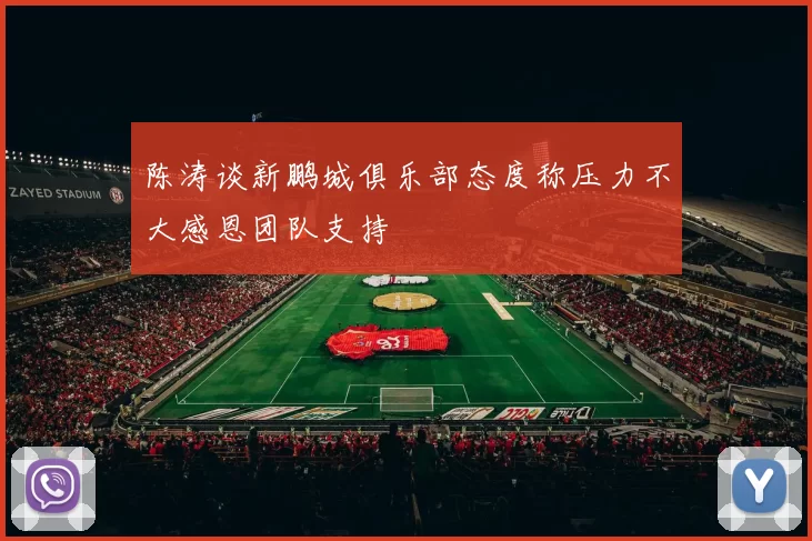 陈涛谈新鹏城俱乐部态度称压力不大感恩团队支持