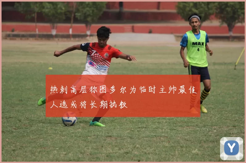 热刺高层称图多尔为临时主帅最佳人选或将长期执教