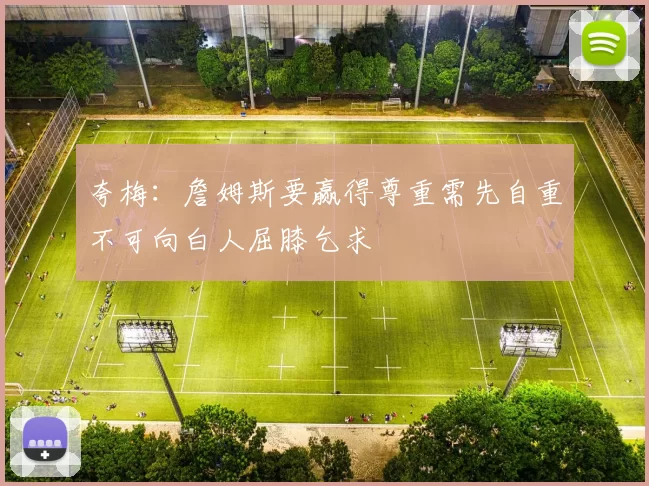 夸梅：詹姆斯要赢得尊重需先自重不可向白人屈膝乞求