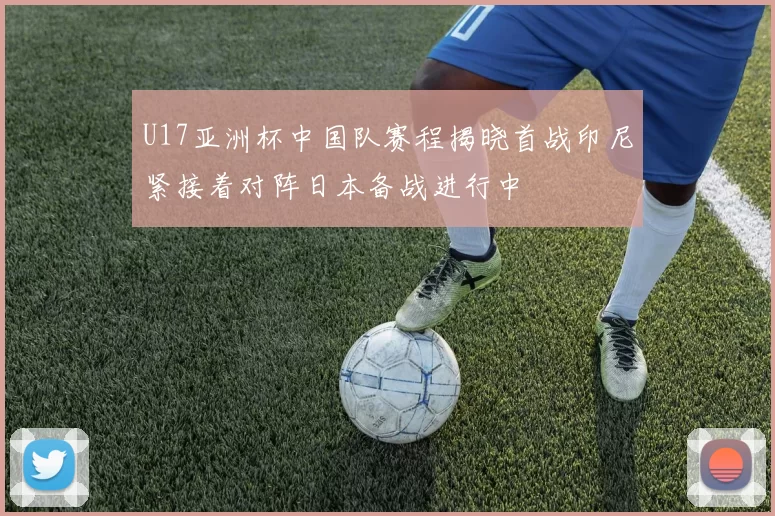 U17亚洲杯中国队赛程揭晓首战印尼紧接着对阵日本备战进行中