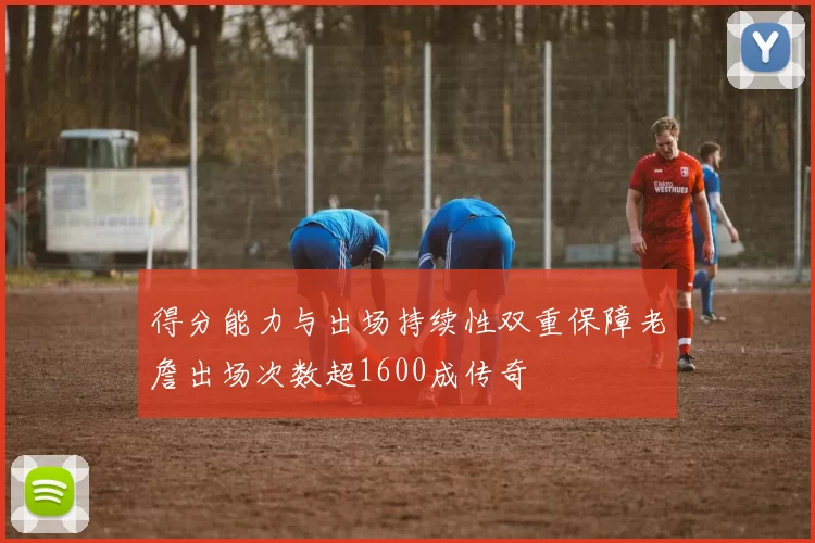 得分能力与出场持续性双重保障老詹出场次数超1600成传奇