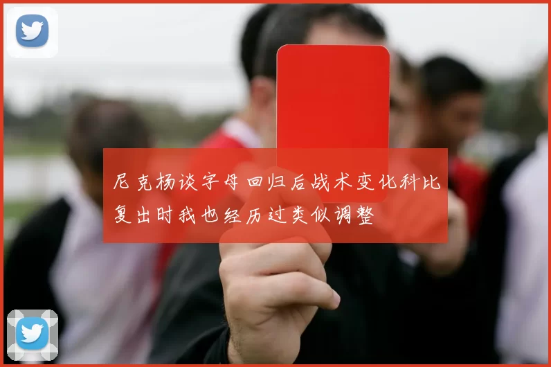 尼克杨谈字母回归后战术变化科比复出时我也经历过类似调整