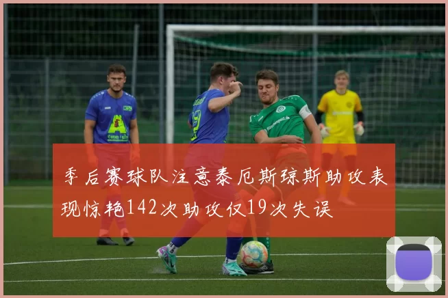 季后赛球队注意泰厄斯琼斯助攻表现惊艳142次助攻仅19次失误