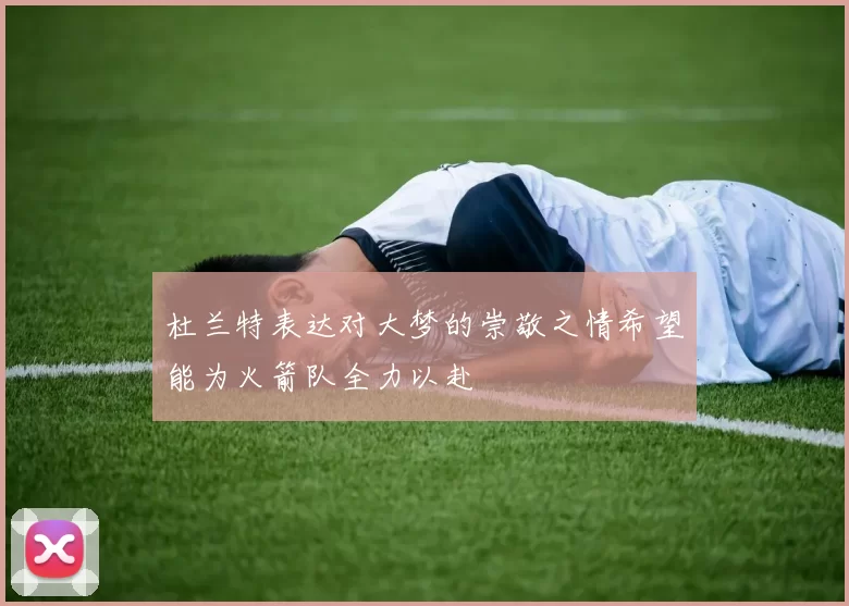 杜兰特表达对大梦的崇敬之情希望能为火箭队全力以赴