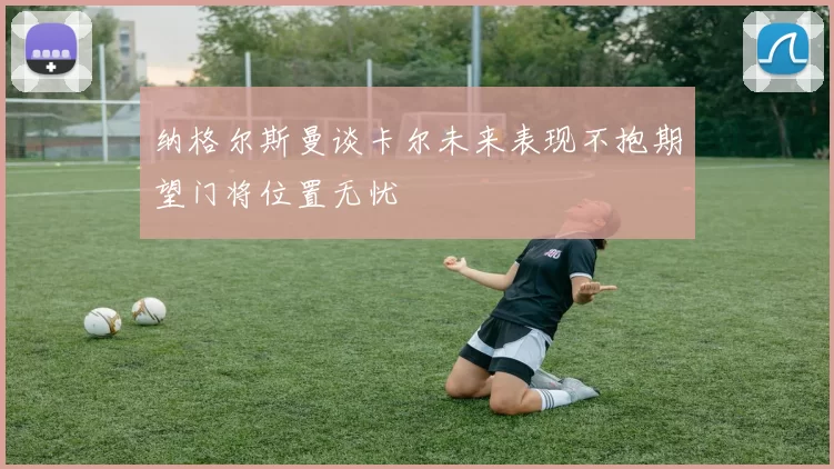 纳格尔斯曼谈卡尔未来表现不抱期望门将位置无忧