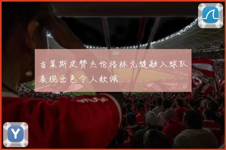 吉莱斯皮赞杰伦格林无缝融入球队表现出色令人钦佩