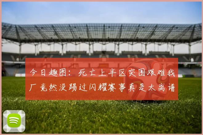 今日趣图：死亡上半区突围艰难我厂竟然没踢过闪耀赛事真是太离谱了