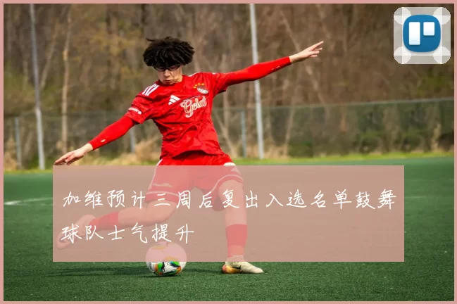 加维预计三周后复出入选名单鼓舞球队士气提升