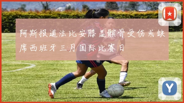 阿斯报道法比安膝盖髌骨受伤或缺席西班牙三月国际比赛日