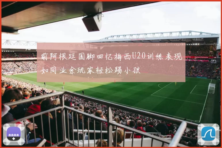 前阿根廷国脚回忆梅西U20训练表现如同业余玩家轻松踢小孩