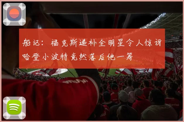 船记：福克斯递补全明星令人惊讶哈登小波特竟然落后他一筹