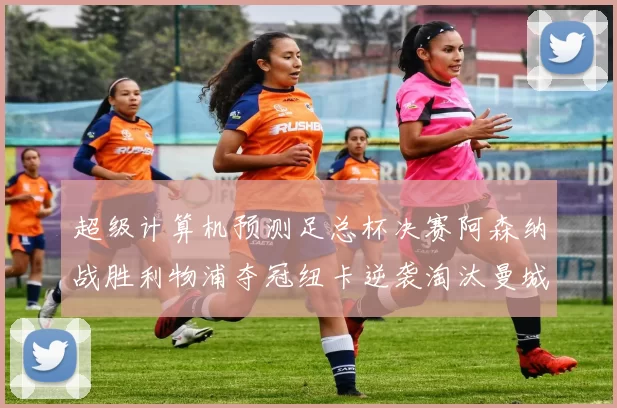 超级计算机预测足总杯决赛阿森纳战胜利物浦夺冠纽卡逆袭淘汰曼城