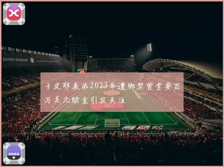 卡皮耶表弟2023年遭绑架曾索要百万美元赎金引发关注