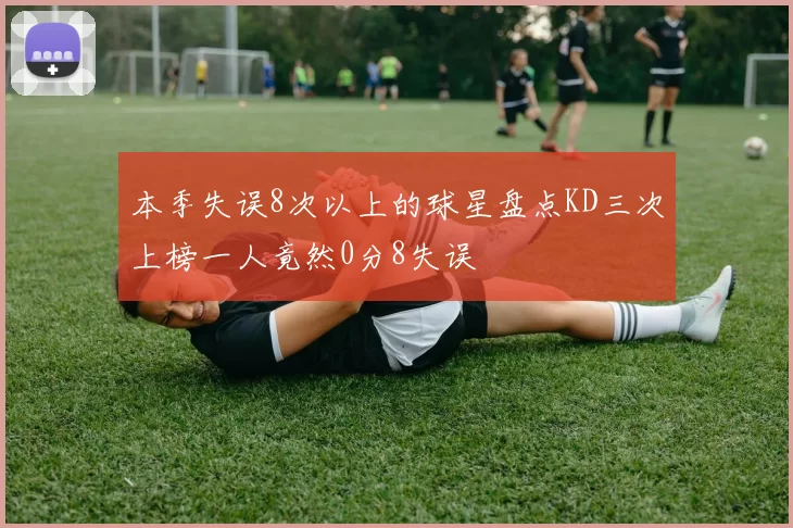 本季失误8次以上的球星盘点KD三次上榜一人竟然0分8失误