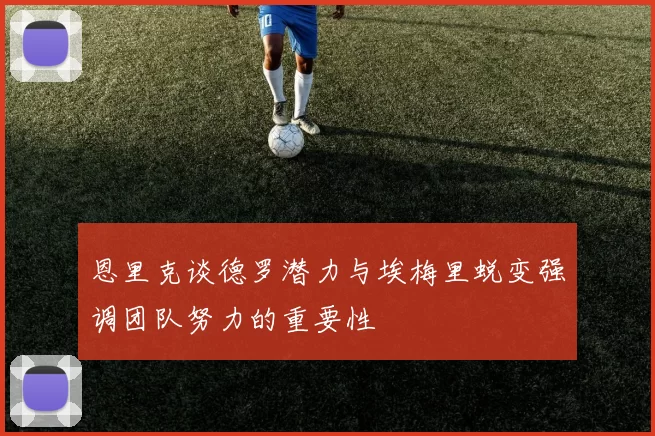 恩里克谈德罗潜力与埃梅里蜕变强调团队努力的重要性