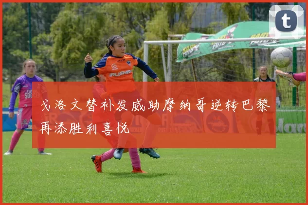 戈洛文替补发威助摩纳哥逆转巴黎再添胜利喜悦