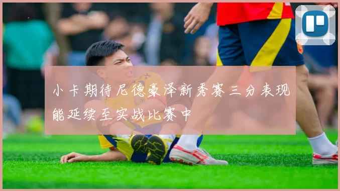 小卡期待尼德豪泽新秀赛三分表现能延续至实战比赛中