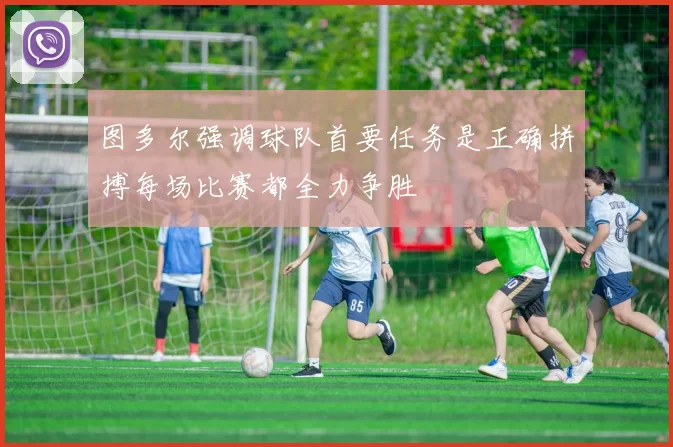 图多尔强调球队首要任务是正确拼搏每场比赛都全力争胜