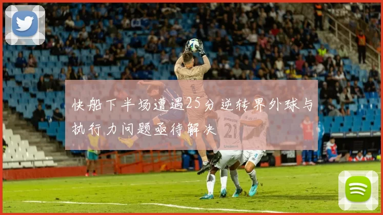 快船下半场遭遇25分逆转界外球与执行力问题亟待解决