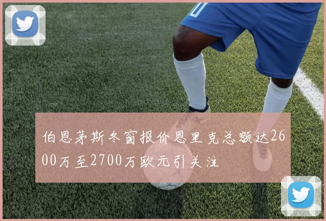 伯恩茅斯冬窗报价恩里克总额达2600万至2700万欧元引关注