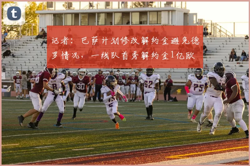 记者：巴萨计划修改解约金避免德罗情况，一线队首秀解约金1亿欧