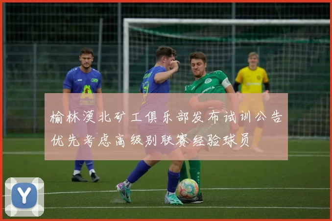 榆林漠北矿工俱乐部发布试训公告优先考虑高级别联赛经验球员
